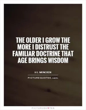 The older I grow the more I distrust the familiar doctrine that age brings wisdom Picture Quote #1