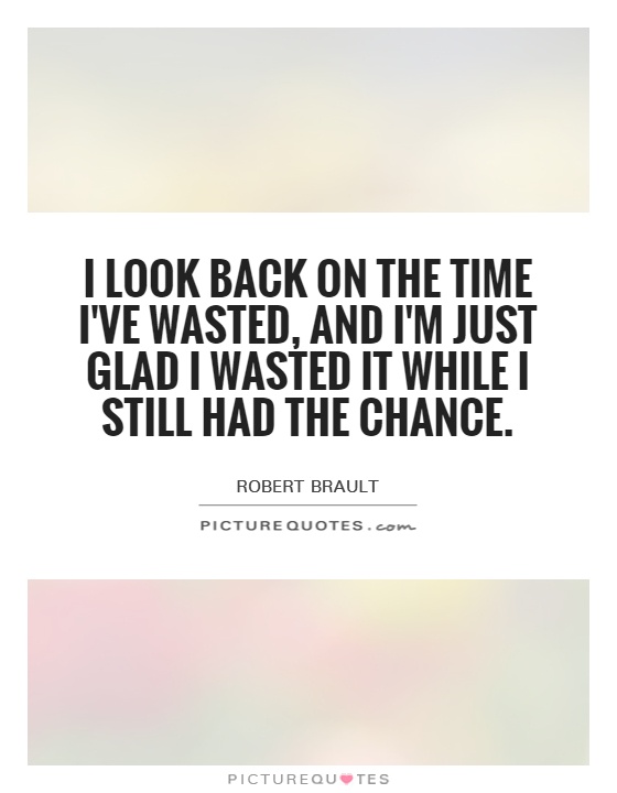 I look back on the time I've wasted, and I'm just glad I wasted it while I still had the chance Picture Quote #1