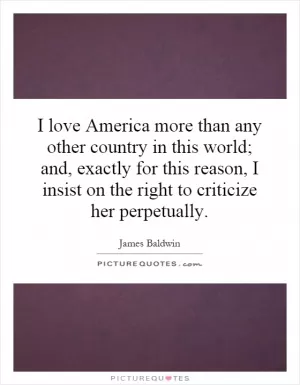 I love America more than any other country in this world; and, exactly for this reason, I insist on the right to criticize her perpetually Picture Quote #1