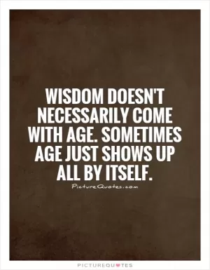Wisdom doesn't necessarily come with age. Sometimes age just shows up all by itself Picture Quote #1