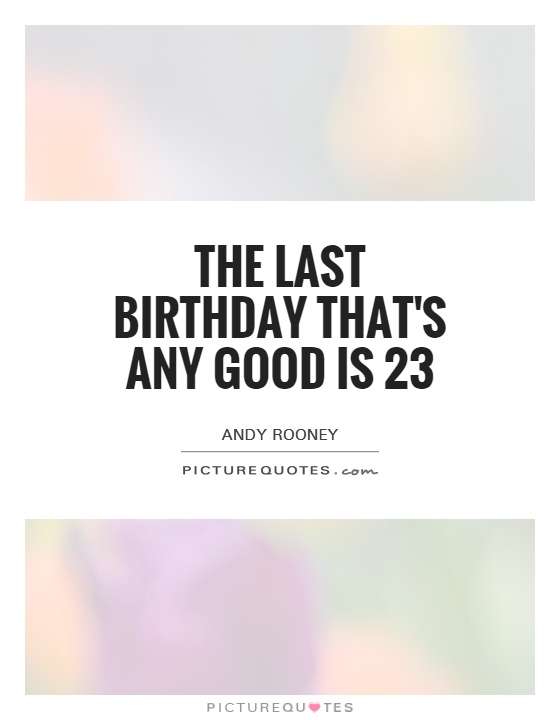 The last birthday that's any good is 23 Picture Quote #1