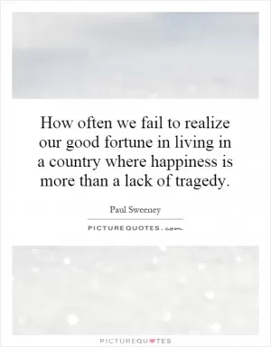 How often we fail to realize our good fortune in living in a country where happiness is more than a lack of tragedy Picture Quote #1