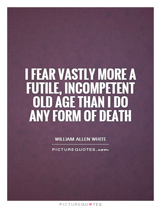 I fear vastly more a futile, incompetent old age than I do any form of death Picture Quote #1