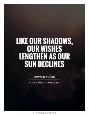 Like our shadows, Our wishes lengthen as our sun declines Picture Quote #1
