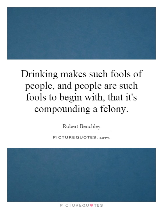 Drinking makes such fools of people, and people are such fools to begin with, that it's compounding a felony Picture Quote #1