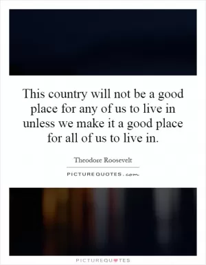 This country will not be a good place for any of us to live in unless we make it a good place for all of us to live in Picture Quote #1