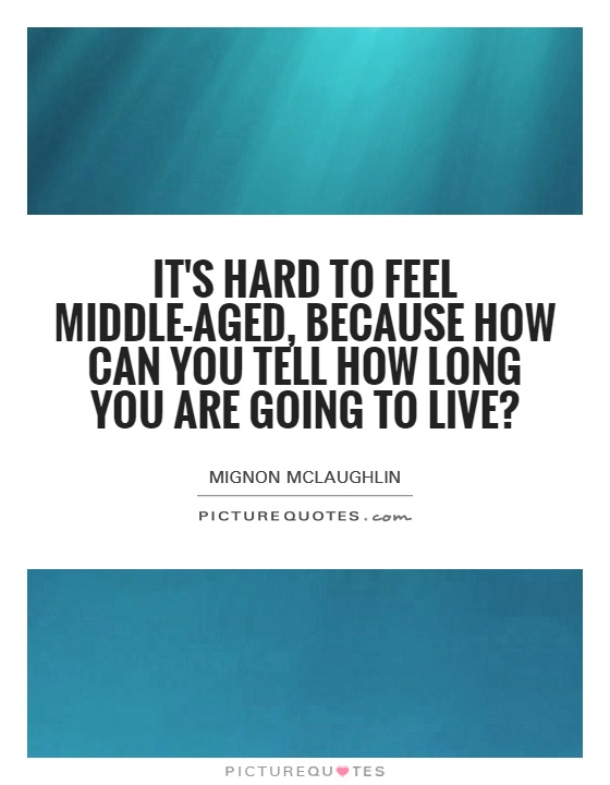 It's hard to feel middle-aged, because how can you tell how long you are going to live? Picture Quote #1