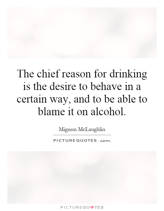 The chief reason for drinking is the desire to behave in a certain way, and to be able to blame it on alcohol Picture Quote #1