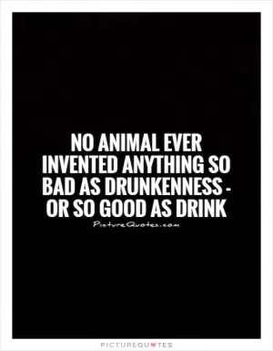 No animal ever invented anything so bad as drunkenness - or so good as drink Picture Quote #1