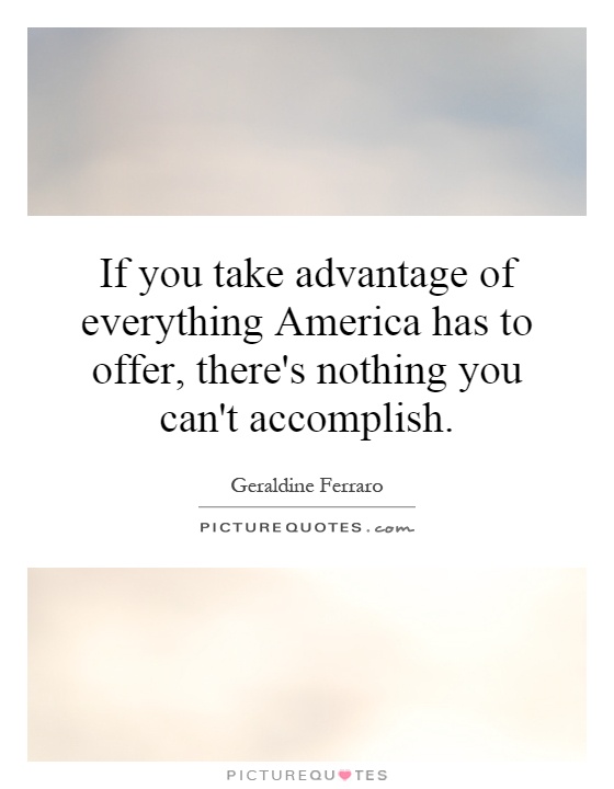 If you take advantage of everything America has to offer, there's nothing you can't accomplish Picture Quote #1