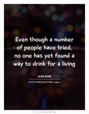 Even though a number of people have tried, no one has yet found a way to drink for a living Picture Quote #1