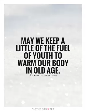 May we keep a little of the fuel of youth to warm our body in old age Picture Quote #1