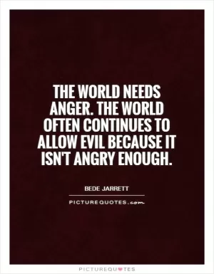 The world needs anger. The world often continues to allow evil because it isn't angry enough Picture Quote #1