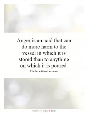 Anger is an acid that can do more harm to the vessel in which it is stored than to anything on which it is poured Picture Quote #1