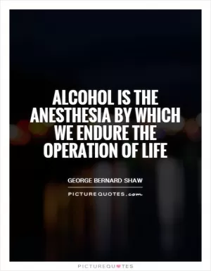 Alcohol is the anesthesia by which we endure the operation of life Picture Quote #1