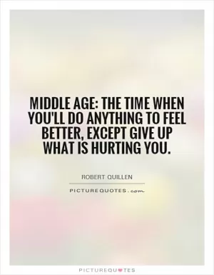 Middle age: The time when you'll do anything to feel better, except give up what is hurting you Picture Quote #1
