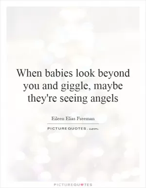 When babies look beyond you and giggle, maybe they're seeing angels Picture Quote #1