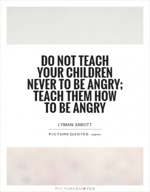 Do not teach your children never to be angry; teach them how to be angry Picture Quote #1