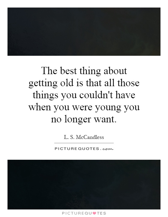 The best thing about getting old is that all those things you couldn't have when you were young you no longer want Picture Quote #1