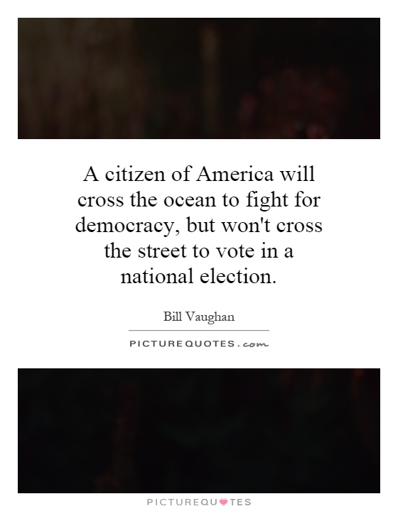 A citizen of America will cross the ocean to fight for democracy, but won't cross the street to vote in a national election Picture Quote #1
