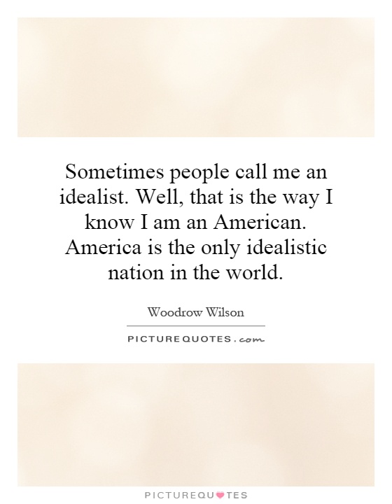 Sometimes people call me an idealist. Well, that is the way I know I am an American. America is the only idealistic nation in the world Picture Quote #1