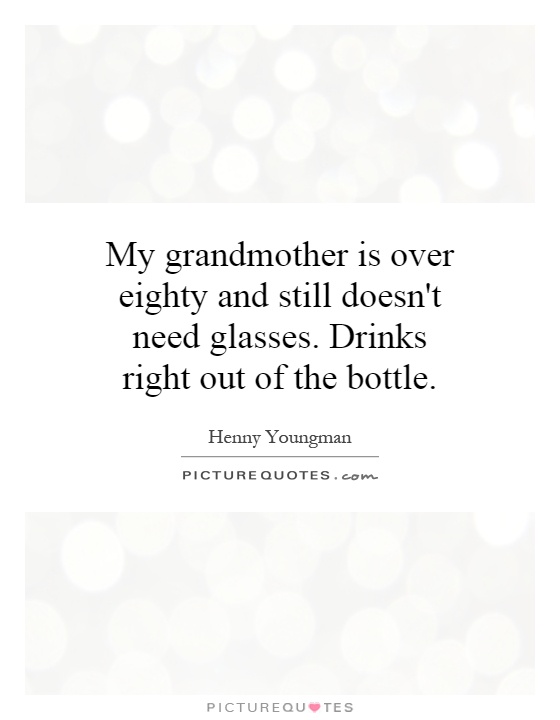 My grandmother is over eighty and still doesn't need glasses. Drinks right out of the bottle Picture Quote #1