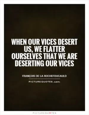 When our vices desert us, we flatter ourselves that we are deserting our vices Picture Quote #1
