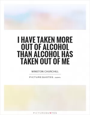 I have taken more out of alcohol than alcohol has taken out of me Picture Quote #1