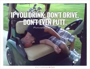 If you drink, don't drive. Don't even putt Picture Quote #1