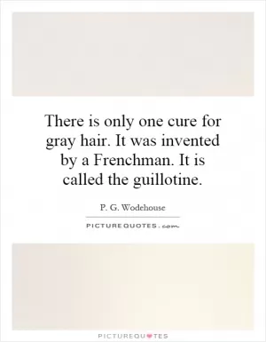 There is only one cure for gray hair. It was invented by a Frenchman. It is called the guillotine Picture Quote #1