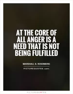 At the core of all anger is a need that is not being fulfilled Picture Quote #1