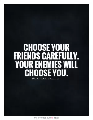 Choose your friends carefully. Your enemies will choose you Picture Quote #1