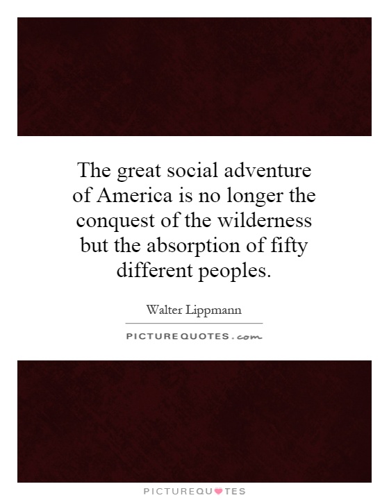 The great social adventure of America is no longer the conquest of the wilderness but the absorption of fifty different peoples Picture Quote #1