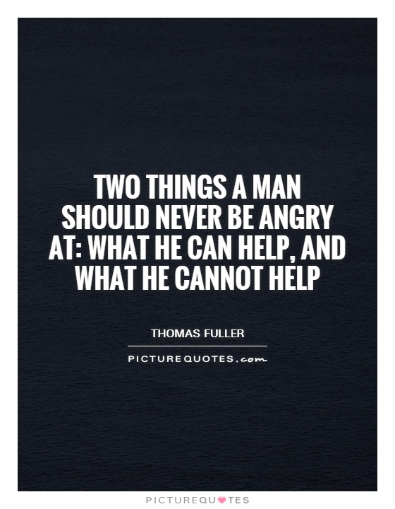 Two things a man should never be angry at: what he can help, and what he cannot help Picture Quote #1