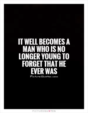 It well becomes a man who is no longer young to forget that he ever was Picture Quote #1