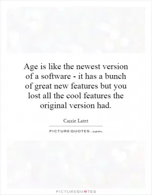Age is like the newest version of a software - it has a bunch of great new features but you lost all the cool features the original version had Picture Quote #1