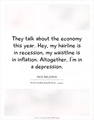They talk about the economy this year. Hey, my hairline is in recession, my waistline is in inflation. Altogether, I'm in a depression Picture Quote #1
