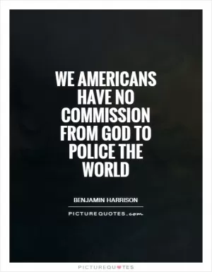 We Americans have no commission from God to police the world Picture Quote #1