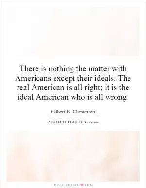 There is nothing the matter with Americans except their ideals. The real American is all right; it is the ideal American who is all wrong Picture Quote #1