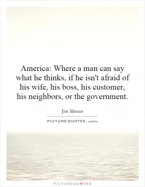 America: Where a man can say what he thinks, if he isn't afraid of his wife, his boss, his customer, his neighbors, or the government Picture Quote #1