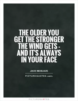 The older you get the stronger the wind gets - and it's always in your face Picture Quote #1