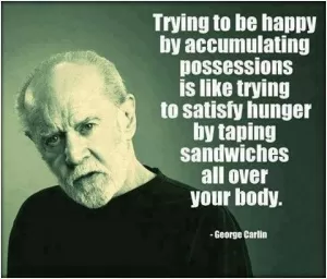 Trying to be happy be accumulating possessions is like trying to satisfy hunger by taping sandwiches all over your body Picture Quote #1