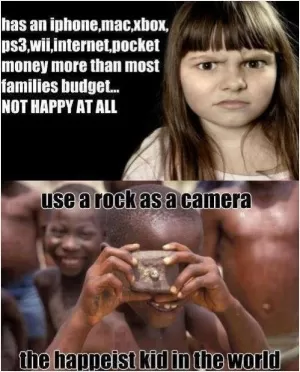 Has an iPhone, Mac, Xbox, PS3, wii, internet, pocket money more than most families budgets. Not happy at all. Uses a rock as a camera. The happiest kid in the world Picture Quote #1
