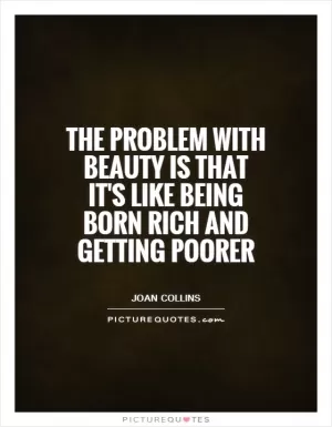 The problem with beauty is that it's like being born rich and getting poorer Picture Quote #1