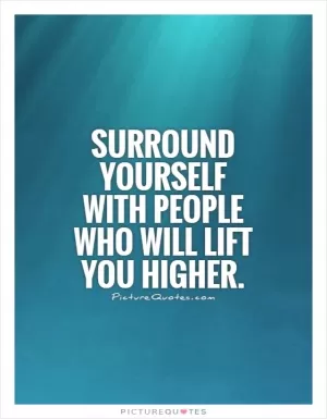 Surround yourself with people who will lift you higher Picture Quote #1