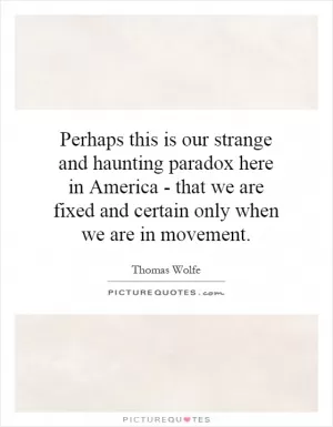 Perhaps this is our strange and haunting paradox here in America - that we are fixed and certain only when we are in movement Picture Quote #1