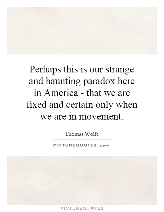 Perhaps this is our strange and haunting paradox here in America - that we are fixed and certain only when we are in movement Picture Quote #1