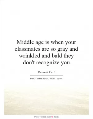 Middle age is when your classmates are so gray and wrinkled and bald they don't recognize you Picture Quote #1