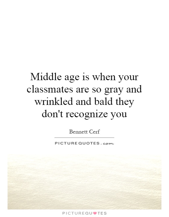 Middle age is when your classmates are so gray and wrinkled and bald they don't recognize you Picture Quote #1