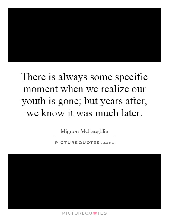 There is always some specific moment when we realize our youth is gone; but years after, we know it was much later Picture Quote #1